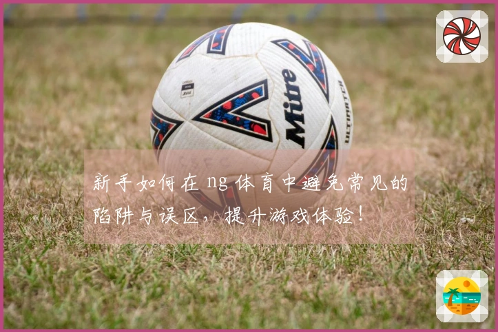 新手如何在 ng 体育中避免常见的陷阱与误区，提升游戏体验！