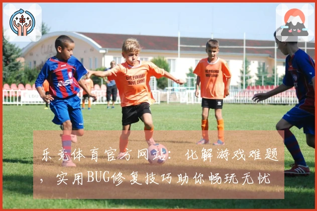 乐竞体育官方网站：化解游戏难题，实用BUG修复技巧助你畅玩无忧
