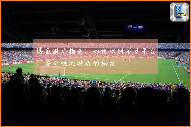 博鱼避坑指南：如何识别不良平台，安全畅玩游戏的秘诀