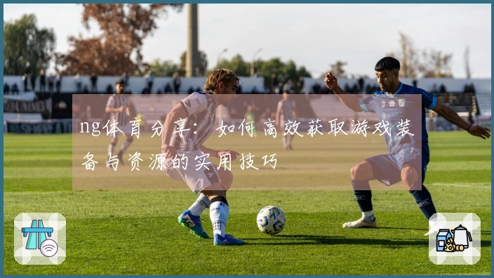 ng体育分享：如何高效获取游戏装备与资源的实用技巧