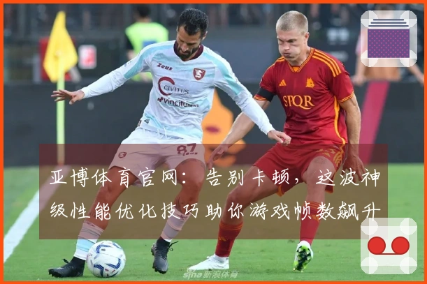 亚博体育官网：告别卡顿，这波神级性能优化技巧助你游戏帧数飙升，畅享丝滑操作！