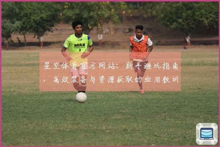星空体育官方网站：新手避坑指南，高效装备与资源获取的血泪教训