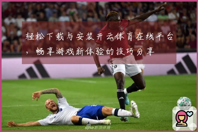 轻松下载与安装开云体育在线平台，畅享游戏新体验的技巧分享