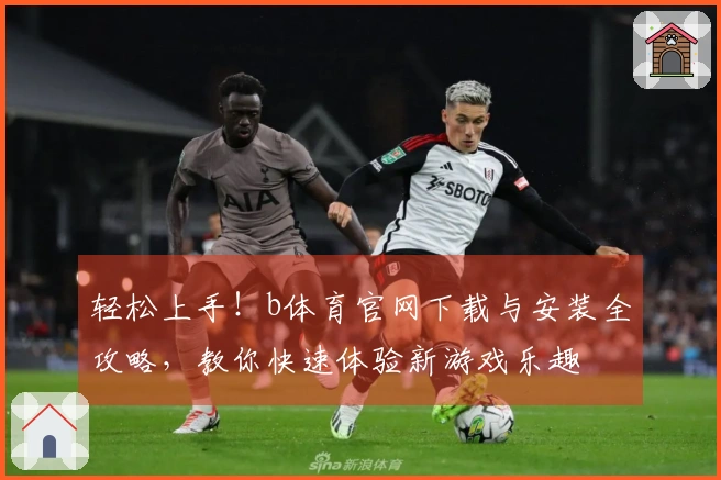 轻松上手！b体育官网下载与安装全攻略，教你快速体验新游戏乐趣