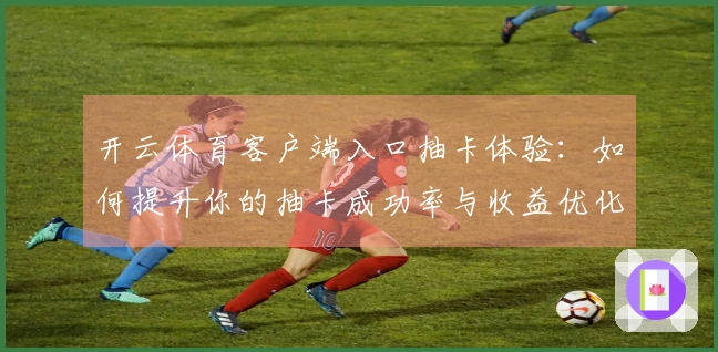 开云体育客户端入口抽卡体验：如何提升你的抽卡成功率与收益优化技巧
