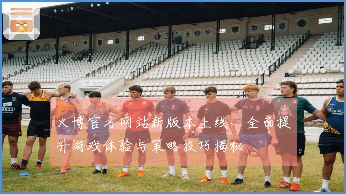 火博官方网站新版本上线，全面提升游戏体验与策略技巧揭秘