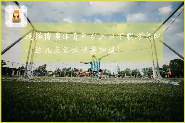 选择博澳体育平台入口下载方式时，这几点你必须要知道！
