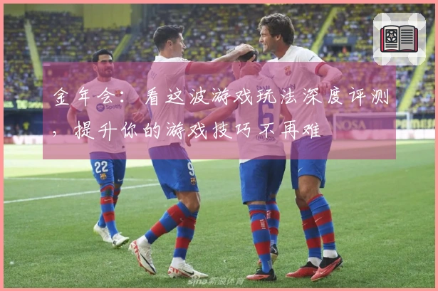 金年会：看这波游戏玩法深度评测，提升你的游戏技巧不再难