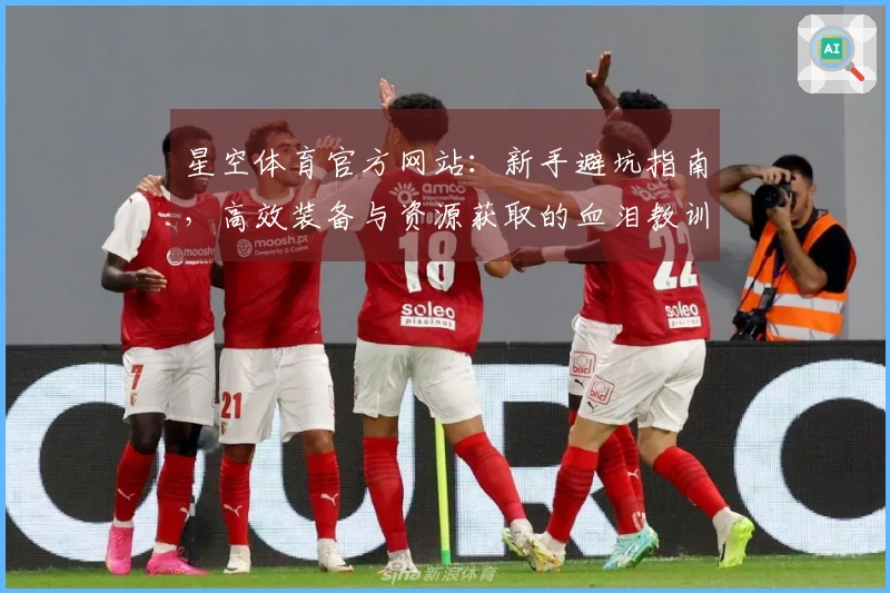 星空体育官方网站：新手避坑指南，高效装备与资源获取的血泪教训