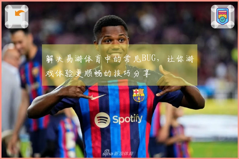 解决易游体育中的常见BUG，让你游戏体验更顺畅的技巧分享