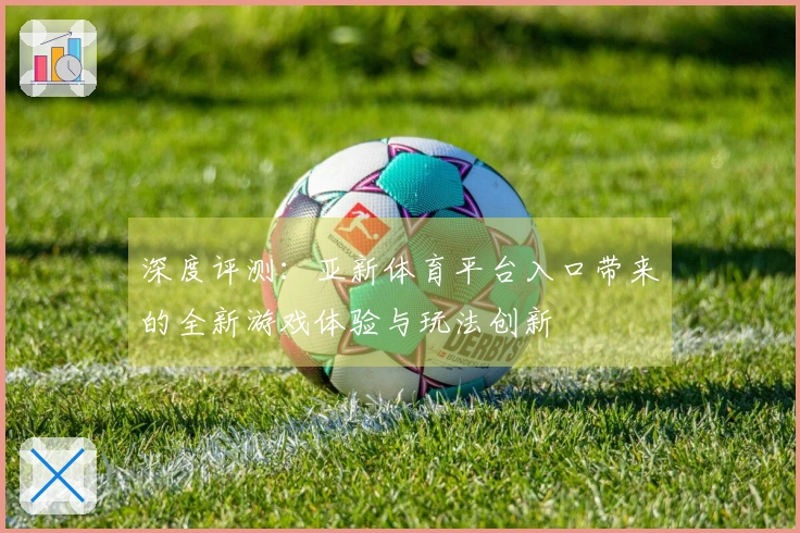 深度评测：亚新体育平台入口带来的全新游戏体验与玩法创新