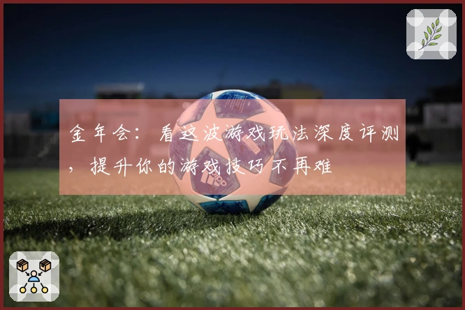 金年会：看这波游戏玩法深度评测，提升你的游戏技巧不再难