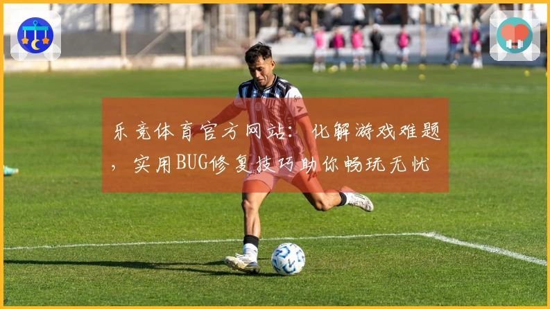 乐竞体育官方网站：化解游戏难题，实用BUG修复技巧助你畅玩无忧