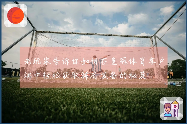 老玩家告诉你如何在皇冠体育客户端中轻松获取稀有装备的秘笈