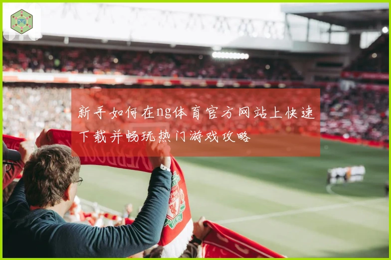 新手如何在ng体育官方网站上快速下载并畅玩热门游戏攻略