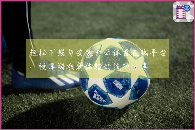 轻松下载与安装开云体育在线平台，畅享游戏新体验的技巧分享