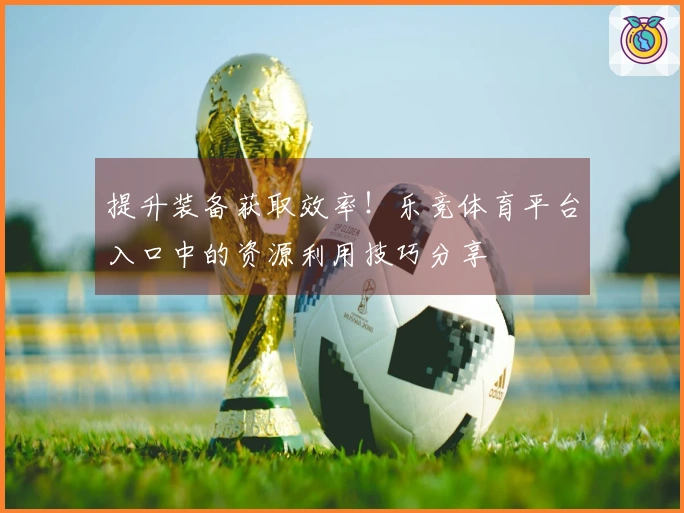提升装备获取效率！乐竞体育平台入口中的资源利用技巧分享