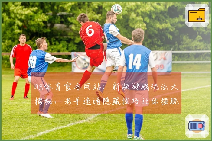 ng体育官方网站：新版游戏玩法大揭秘，老手速通隐藏技巧让你摆脱卡关困境