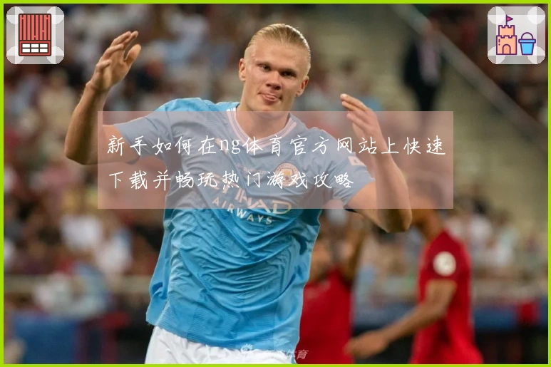 新手如何在ng体育官方网站上快速下载并畅玩热门游戏攻略