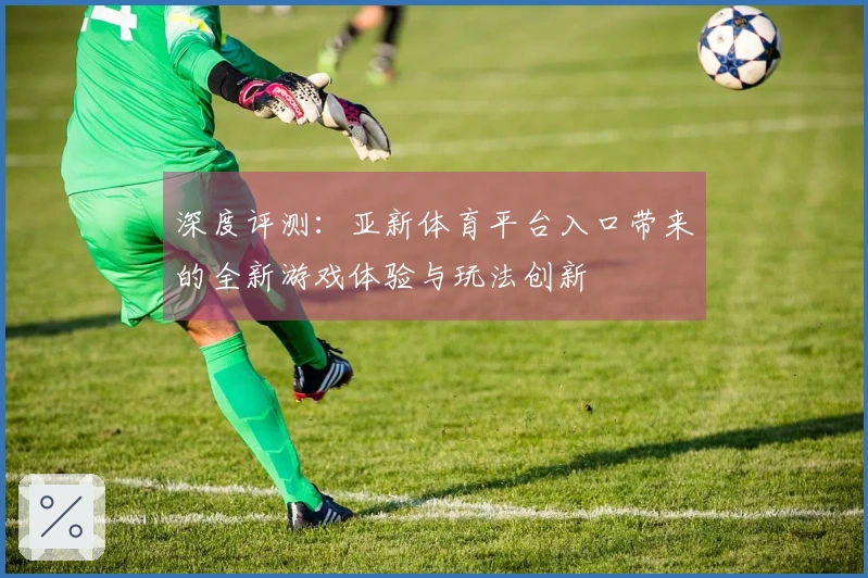 深度评测：亚新体育平台入口带来的全新游戏体验与玩法创新