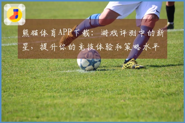 熊猫体育APP下载：游戏评测中的新星，提升你的竞技体验和策略水平