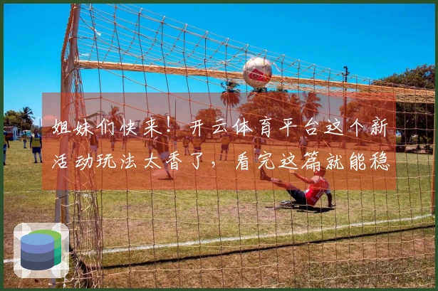 姐妹们快来！开云体育平台这个新活动玩法太香了，看完这篇就能稳赚不赔！