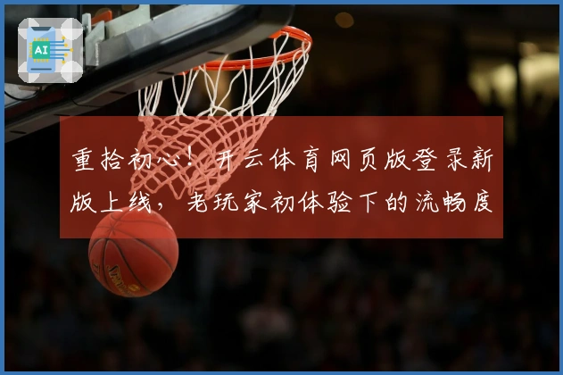 重拾初心！开云体育网页版登录新版上线，老玩家初体验下的流畅度与改动深度对比