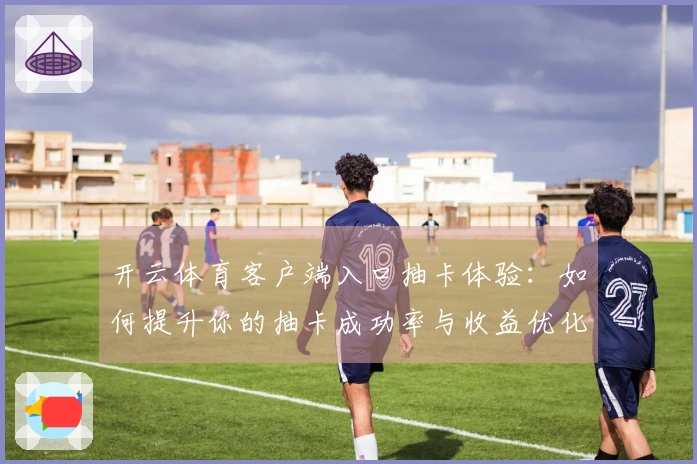 开云体育客户端入口抽卡体验：如何提升你的抽卡成功率与收益优化技巧