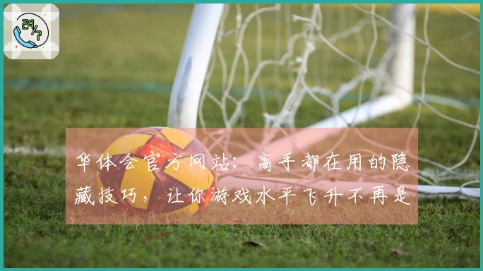 华体会官方网站：高手都在用的隐藏技巧，让你游戏水平飞升不再是梦