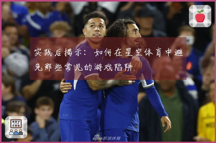 实践后揭示：如何在星空体育中避免那些常见的游戏陷阱