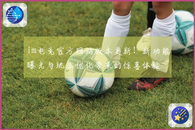 im电竞官方网站版本更新！新功能曝光与玩法优化带来的惊喜体验