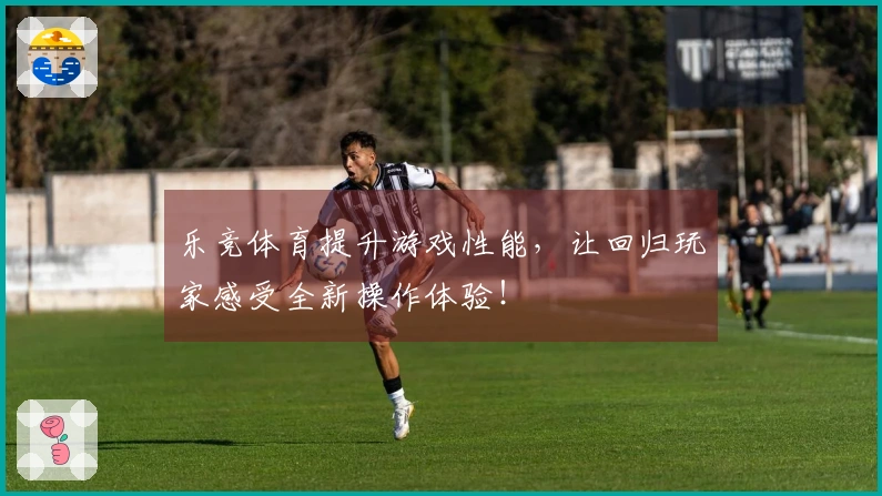 乐竞体育提升游戏性能，让回归玩家感受全新操作体验！