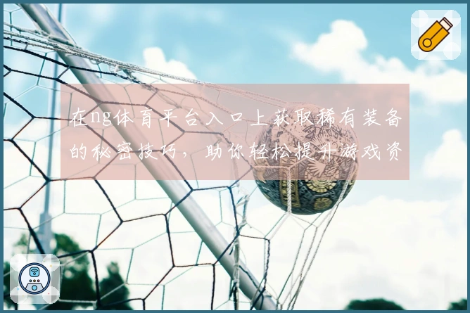 在ng体育平台入口上获取稀有装备的秘密技巧，助你轻松提升游戏资源管理能力！